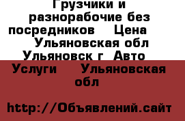 Грузчики и разнорабочие(без посредников) › Цена ­ 140 - Ульяновская обл., Ульяновск г. Авто » Услуги   . Ульяновская обл.